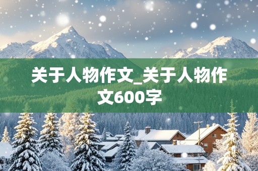 关于人物作文_关于人物作文600字