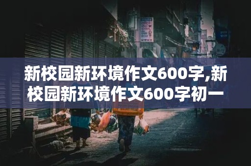 新校园新环境作文600字,新校园新环境作文600字初一