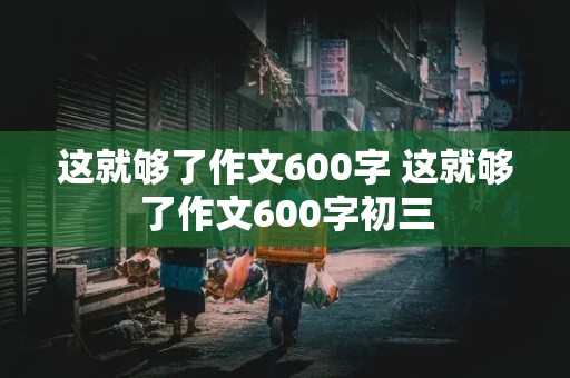 这就够了作文600字 这就够了作文600字初三