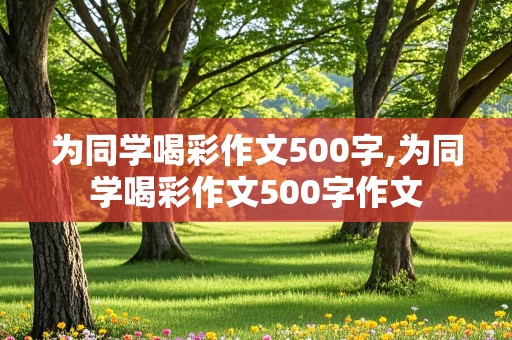 为同学喝彩作文500字,为同学喝彩作文500字作文