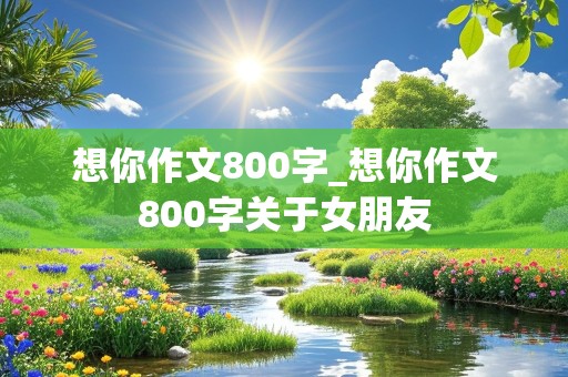 想你作文800字_想你作文800字关于女朋友