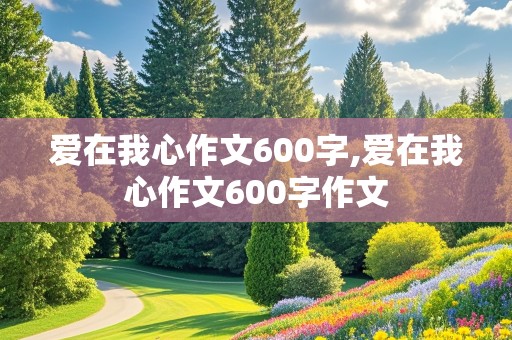 爱在我心作文600字,爱在我心作文600字作文