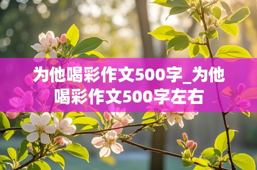 为他喝彩作文500字_为他喝彩作文500字左右