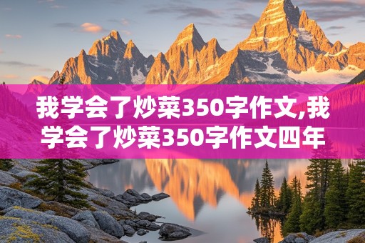 我学会了炒菜350字作文,我学会了炒菜350字作文四年级下册