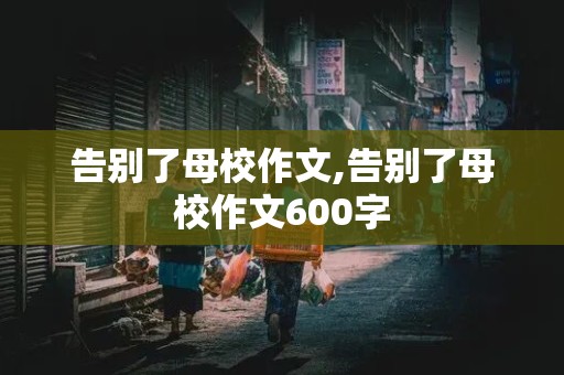 告别了母校作文,告别了母校作文600字