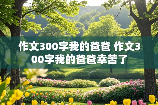 作文300字我的爸爸 作文300字我的爸爸幸苦了