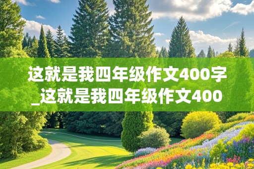 这就是我四年级作文400字_这就是我四年级作文400字左右