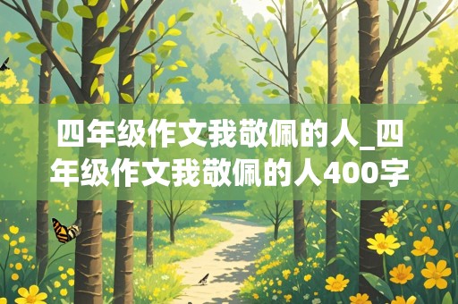 四年级作文我敬佩的人_四年级作文我敬佩的人400字左右