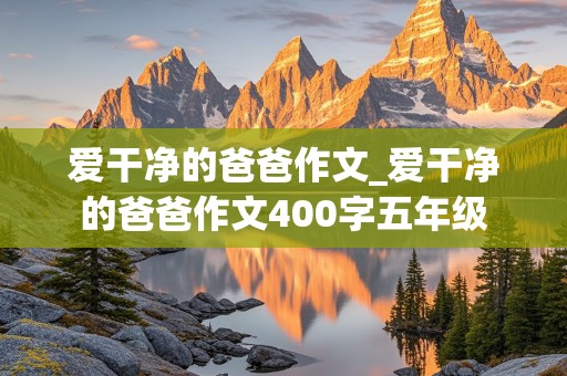 爱干净的爸爸作文_爱干净的爸爸作文400字五年级