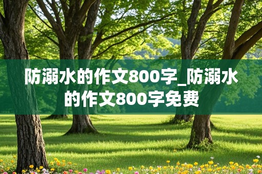 防溺水的作文800字_防溺水的作文800字免费