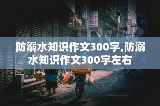 防溺水知识作文300字,防溺水知识作文300字左右