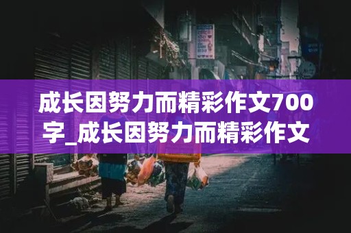 成长因努力而精彩作文700字_成长因努力而精彩作文700字初中