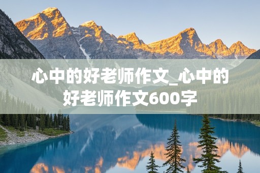 心中的好老师作文_心中的好老师作文600字