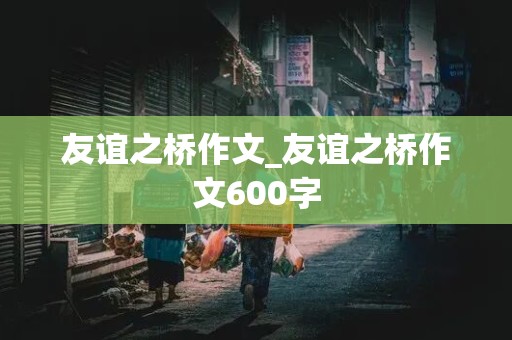 友谊之桥作文_友谊之桥作文600字