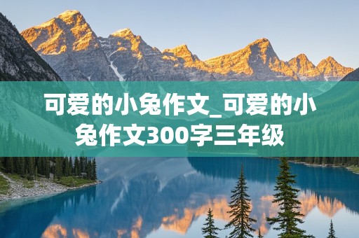 可爱的小兔作文_可爱的小兔作文300字三年级