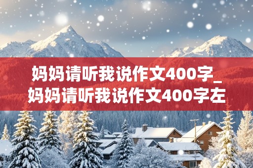 妈妈请听我说作文400字_妈妈请听我说作文400字左右