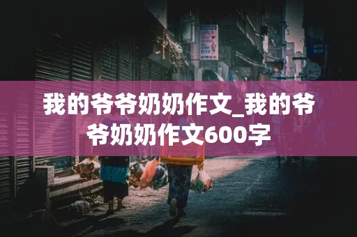 我的爷爷奶奶作文_我的爷爷奶奶作文600字