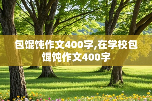 包馄饨作文400字,在学校包馄饨作文400字