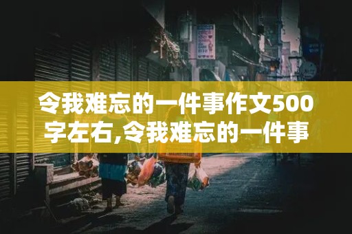 令我难忘的一件事作文500字左右,令我难忘的一件事作文500字左右优秀结尾