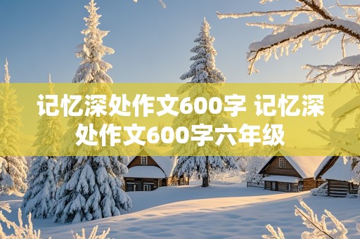 记忆深处作文600字 记忆深处作文600字六年级