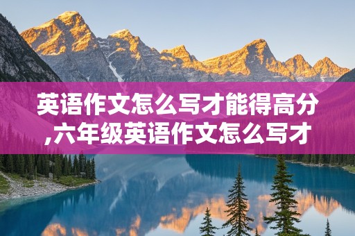 英语作文怎么写才能得高分,六年级英语作文怎么写才能得高分