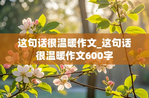 这句话很温暖作文_这句话很温暖作文600字