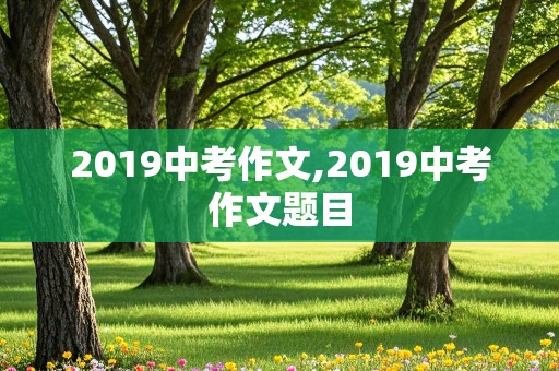 2019中考作文,2019中考作文题目