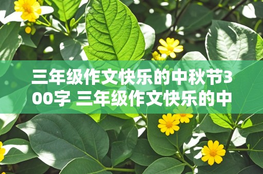 三年级作文快乐的中秋节300字 三年级作文快乐的中秋节300字左右