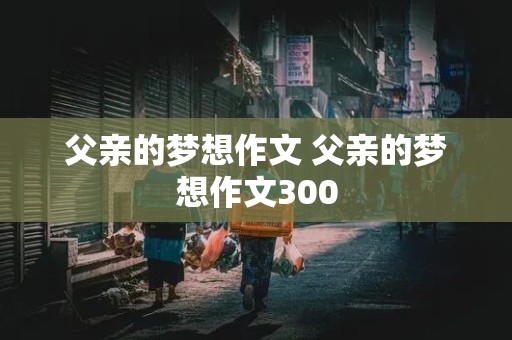 父亲的梦想作文 父亲的梦想作文300