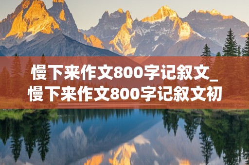 慢下来作文800字记叙文_慢下来作文800字记叙文初中