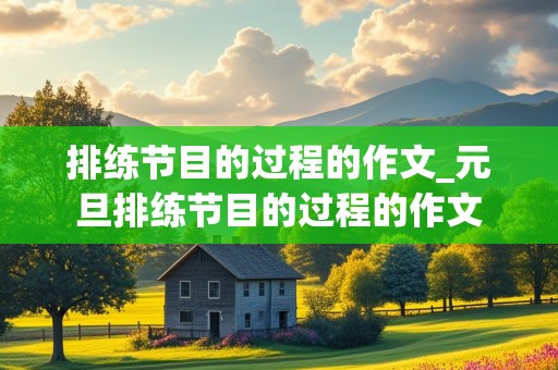 排练节目的过程的作文_元旦排练节目的过程的作文