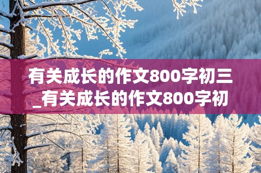 有关成长的作文800字初三_有关成长的作文800字初三记叙文