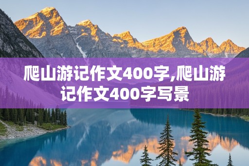 爬山游记作文400字,爬山游记作文400字写景