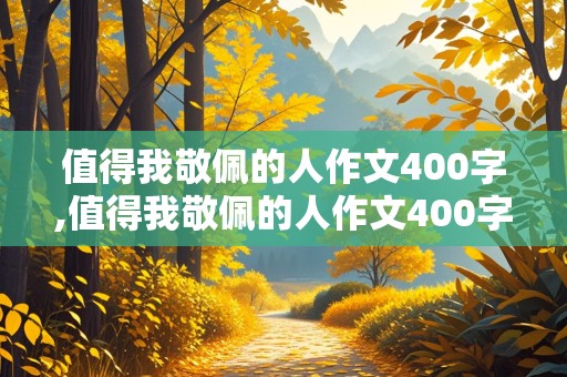 值得我敬佩的人作文400字,值得我敬佩的人作文400字写老师