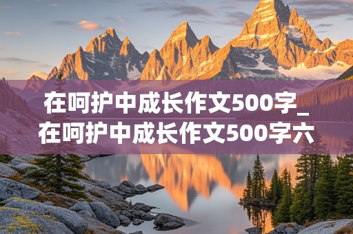 在呵护中成长作文500字_在呵护中成长作文500字六年级