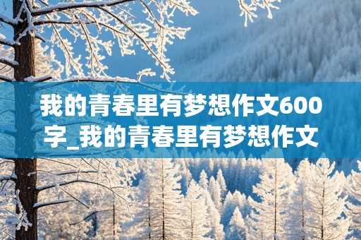 我的青春里有梦想作文600字_我的青春里有梦想作文600字初中