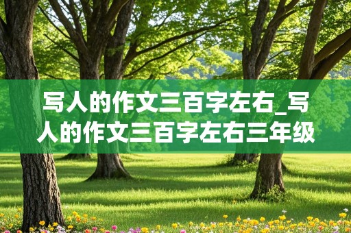 写人的作文三百字左右_写人的作文三百字左右三年级