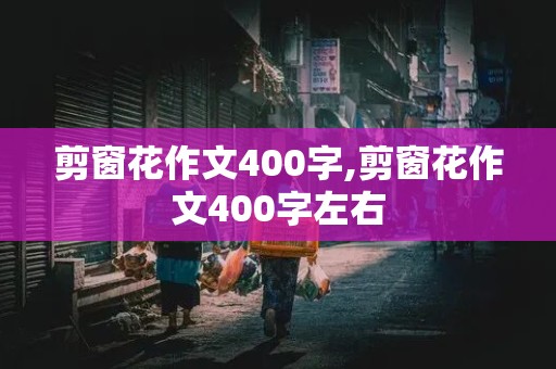 剪窗花作文400字,剪窗花作文400字左右