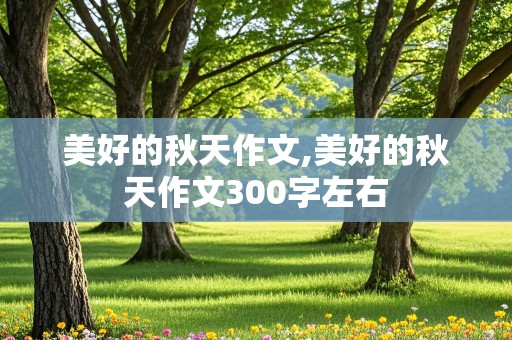 美好的秋天作文,美好的秋天作文300字左右