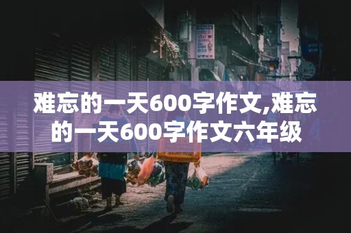 难忘的一天600字作文,难忘的一天600字作文六年级