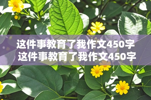 这件事教育了我作文450字 这件事教育了我作文450字左右