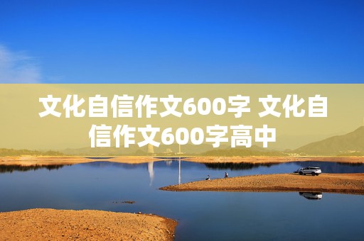 文化自信作文600字 文化自信作文600字高中