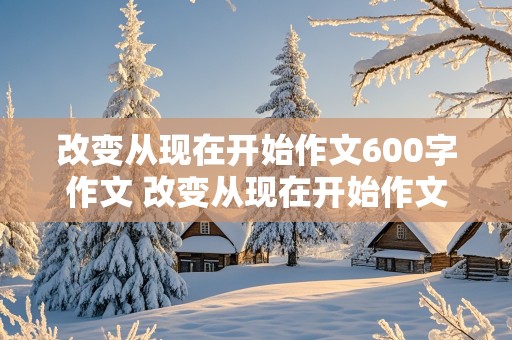 改变从现在开始作文600字作文 改变从现在开始作文600字作文,八年级