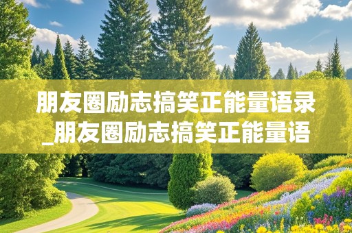 朋友圈励志搞笑正能量语录_朋友圈励志搞笑正能量语录短句