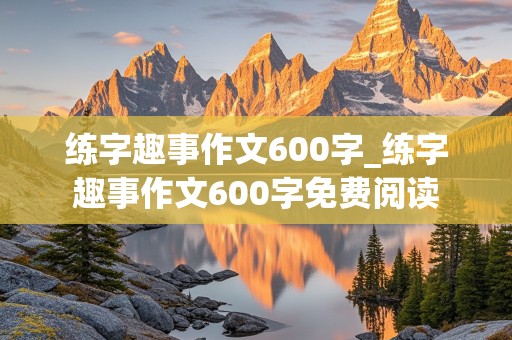 练字趣事作文600字_练字趣事作文600字免费阅读