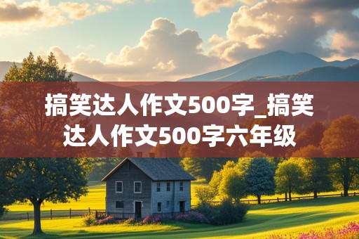 搞笑达人作文500字_搞笑达人作文500字六年级