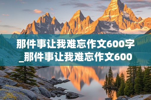 那件事让我难忘作文600字_那件事让我难忘作文600字初一