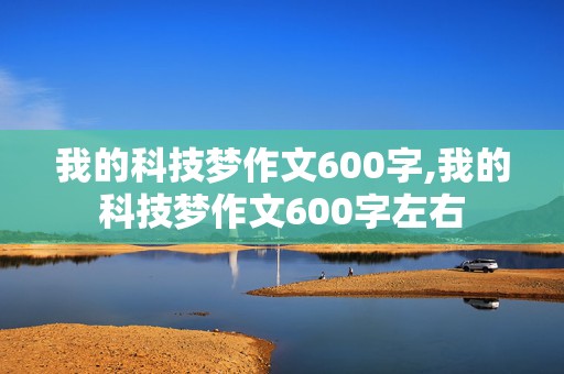 我的科技梦作文600字,我的科技梦作文600字左右