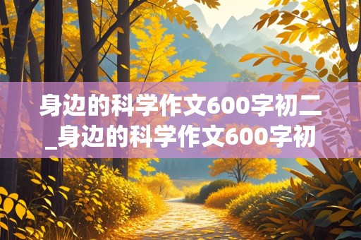 身边的科学作文600字初二_身边的科学作文600字初二作文