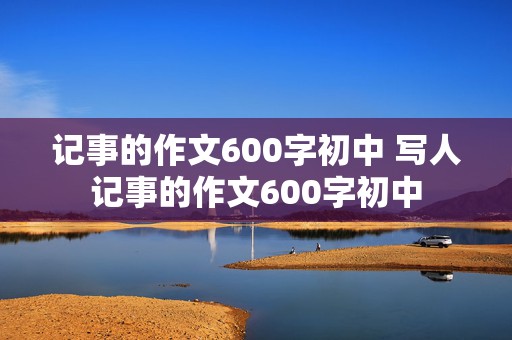 记事的作文600字初中 写人记事的作文600字初中